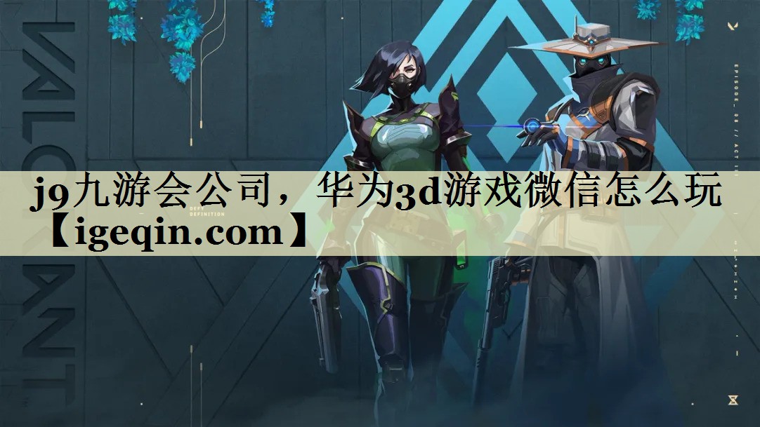 雷竞技raybet公司，华为3d游戏微信怎么玩
